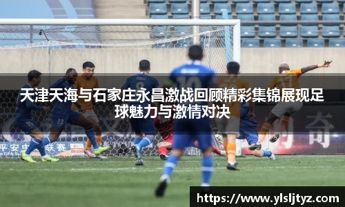 天津天海与石家庄永昌激战回顾精彩集锦展现足球魅力与激情对决