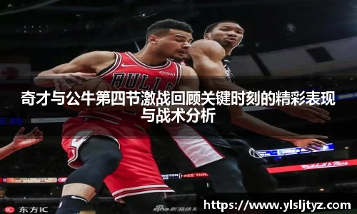 奇才与公牛第四节激战回顾关键时刻的精彩表现与战术分析